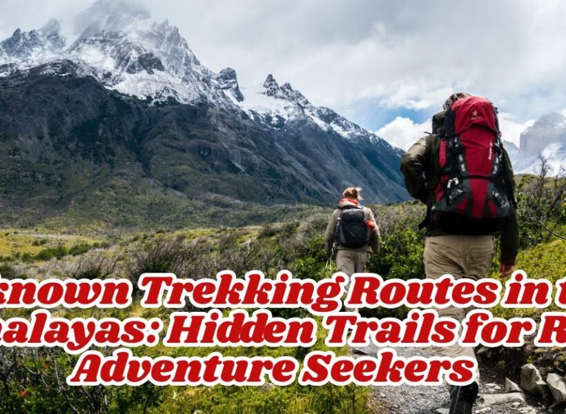 Unknown Trekking Routes in the Himalayas: Hidden Trails for Real Adventure Seekers